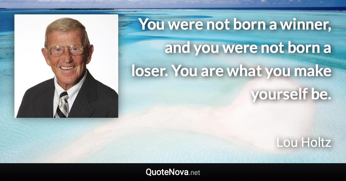 You were not born a winner, and you were not born a loser. You are what you make yourself be. - Lou Holtz quote