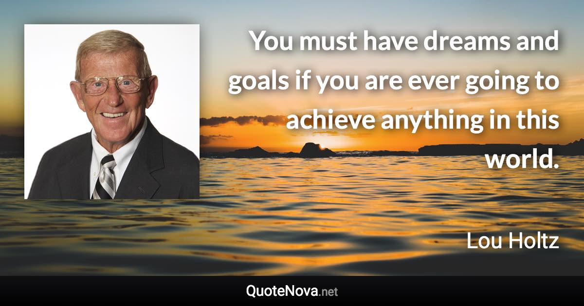 You must have dreams and goals if you are ever going to achieve anything in this world. - Lou Holtz quote