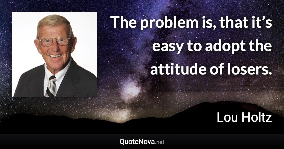 The problem is, that it’s easy to adopt the attitude of losers. - Lou Holtz quote