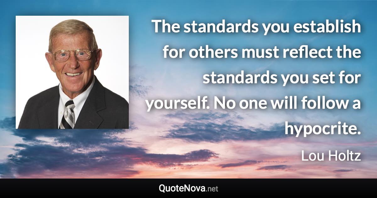 The standards you establish for others must reflect the standards you set for yourself. No one will follow a hypocrite. - Lou Holtz quote