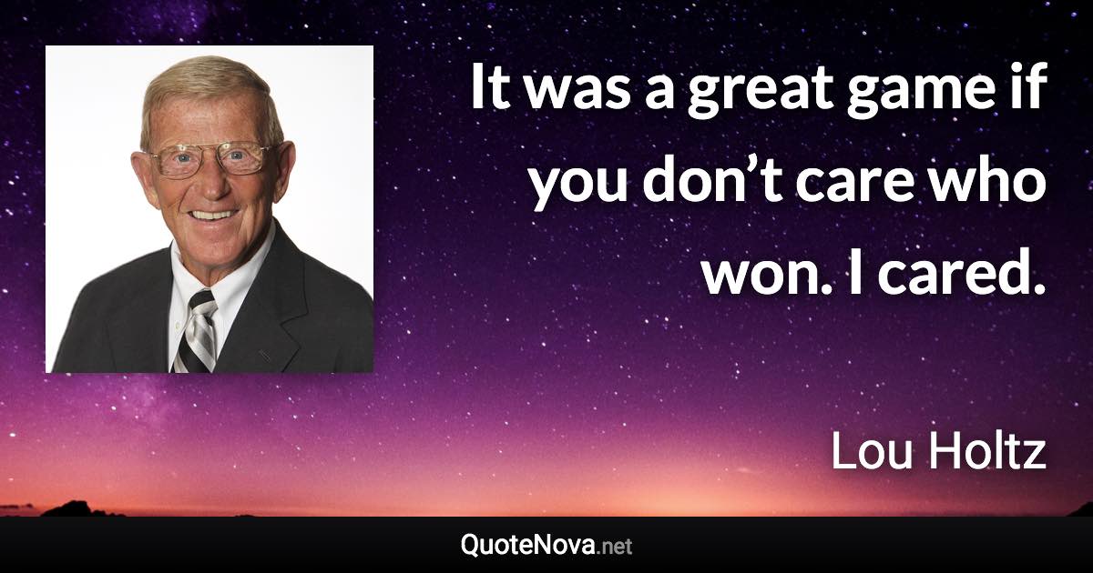 It was a great game if you don’t care who won. I cared. - Lou Holtz quote