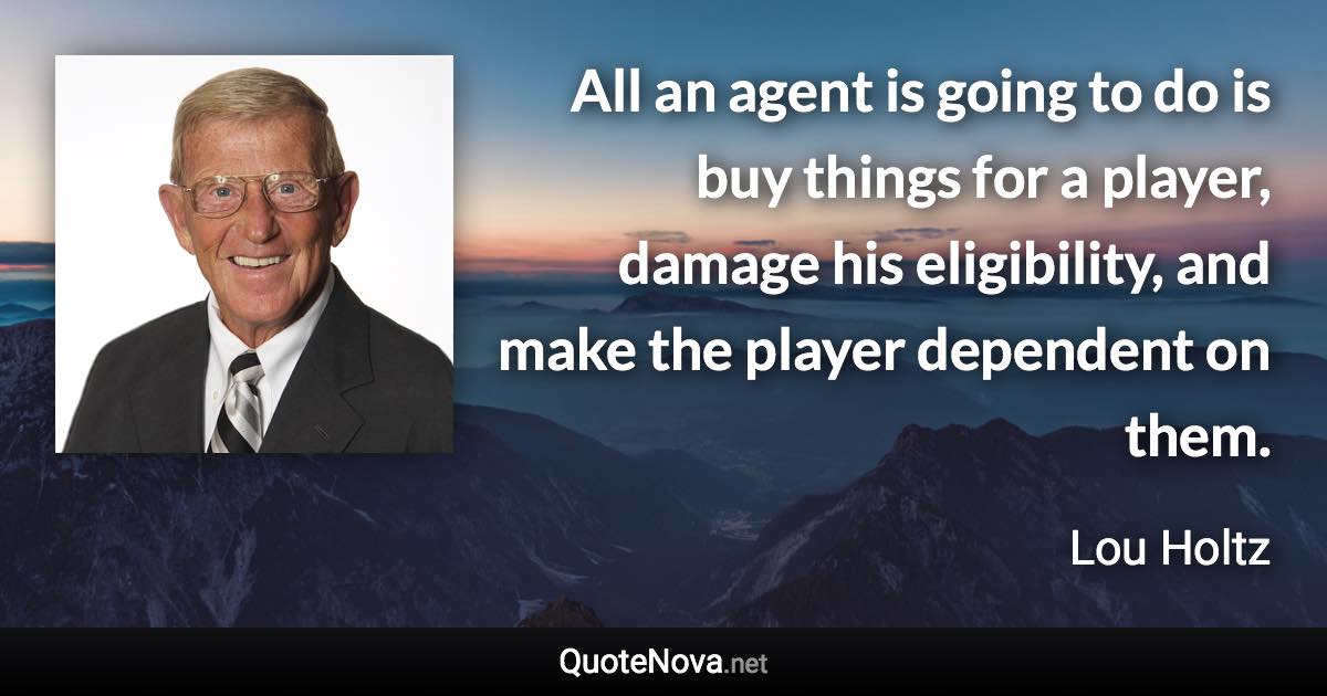 All an agent is going to do is buy things for a player, damage his eligibility, and make the player dependent on them. - Lou Holtz quote