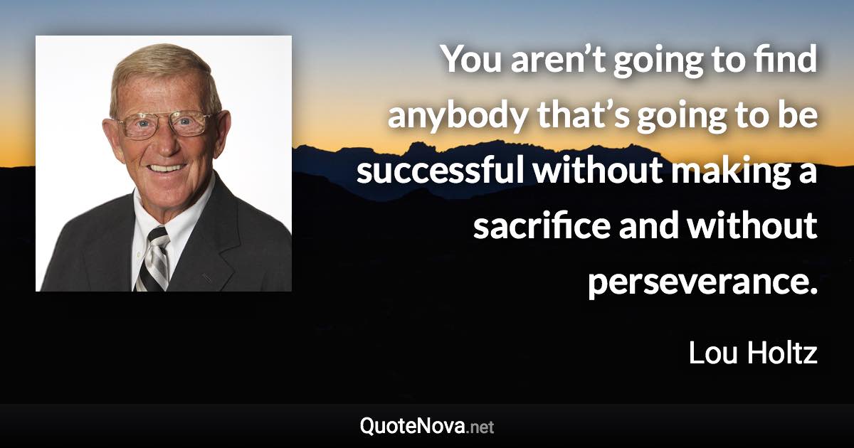 You aren’t going to find anybody that’s going to be successful without making a sacrifice and without perseverance. - Lou Holtz quote