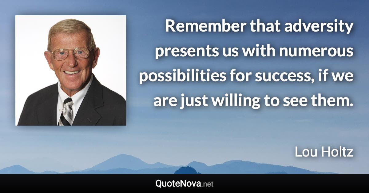 Remember that adversity presents us with numerous possibilities for success, if we are just willing to see them. - Lou Holtz quote