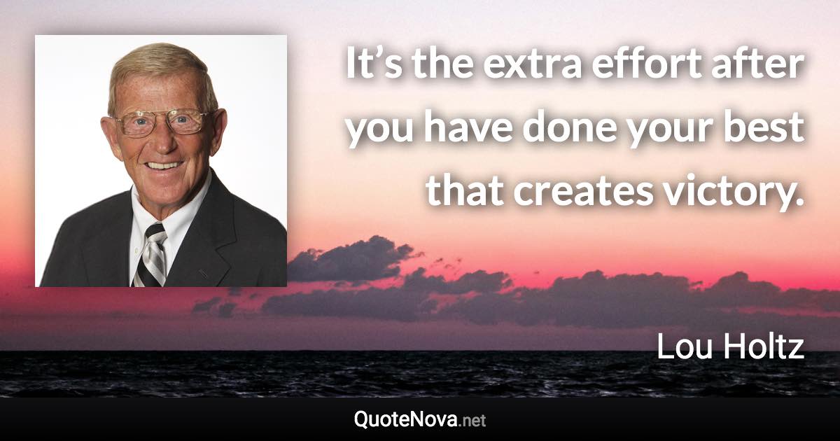 It’s the extra effort after you have done your best that creates victory. - Lou Holtz quote