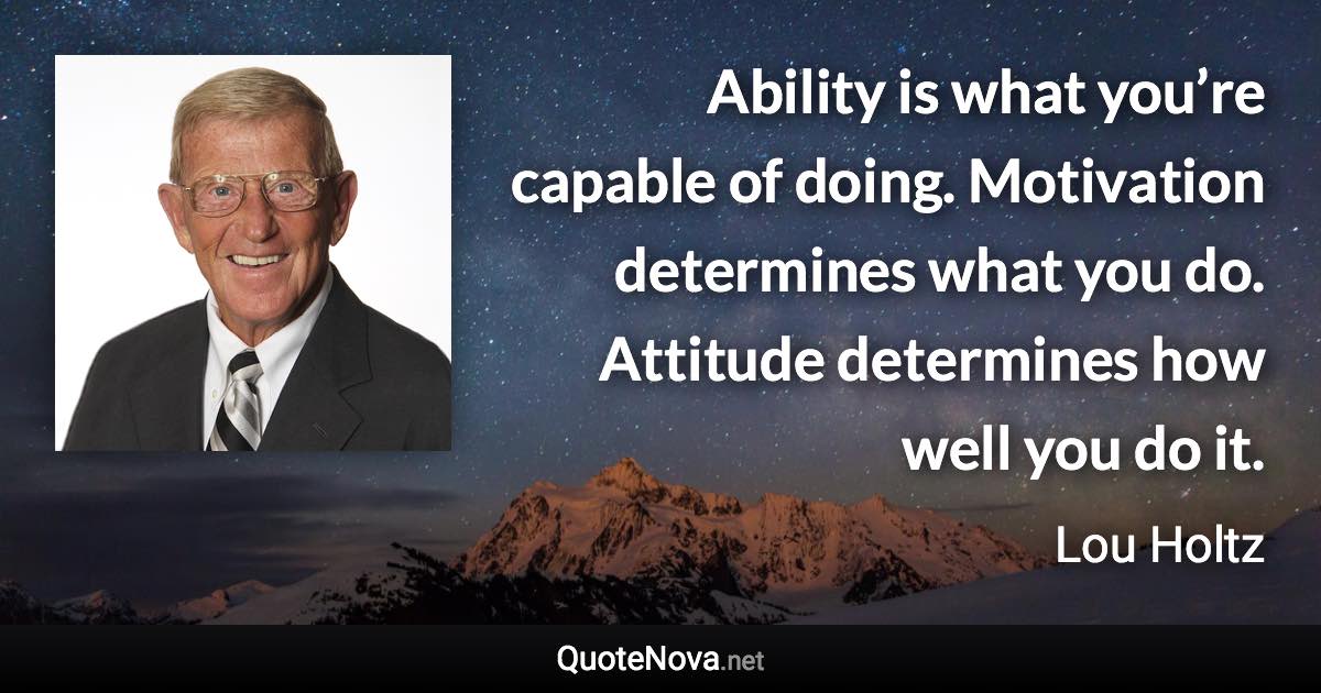 Ability is what you’re capable of doing. Motivation determines what you do. Attitude determines how well you do it. - Lou Holtz quote