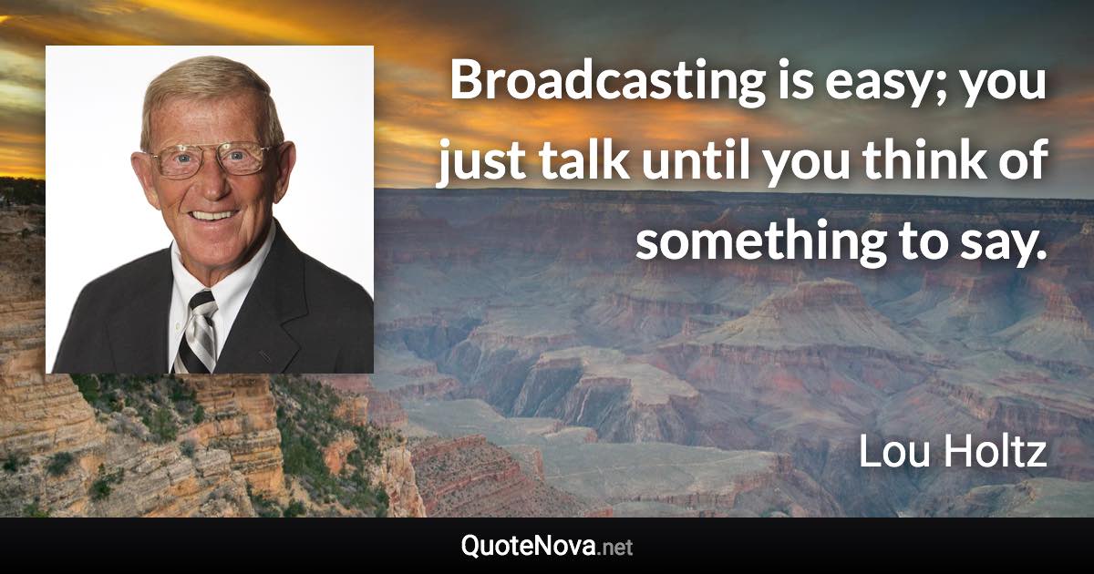 Broadcasting is easy; you just talk until you think of something to say. - Lou Holtz quote