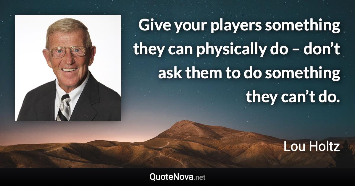 Give your players something they can physically do – don’t ask them to do something they can’t do. - Lou Holtz quote