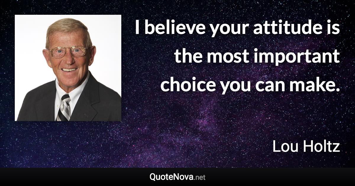 I believe your attitude is the most important choice you can make. - Lou Holtz quote