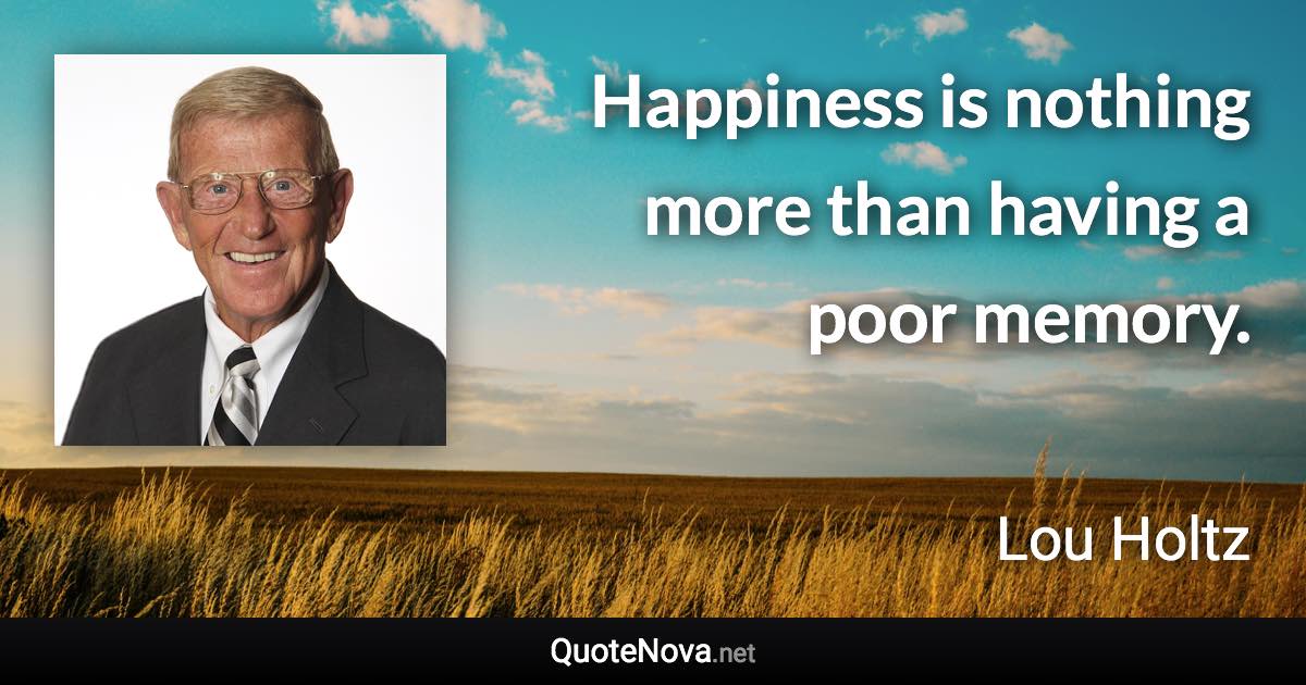 Happiness is nothing more than having a poor memory. - Lou Holtz quote