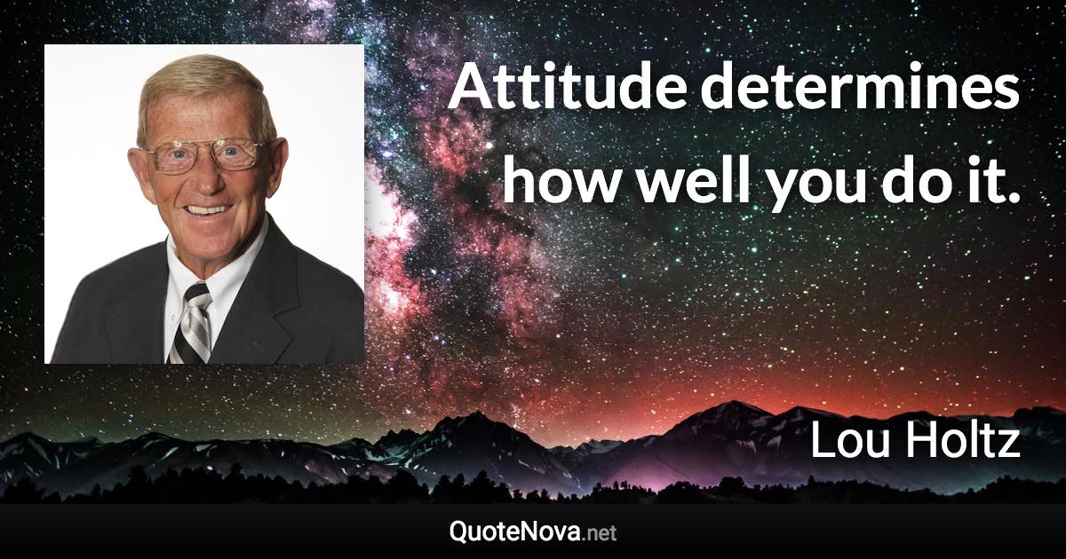 Attitude determines how well you do it. - Lou Holtz quote
