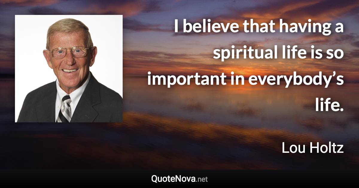 I believe that having a spiritual life is so important in everybody’s life. - Lou Holtz quote