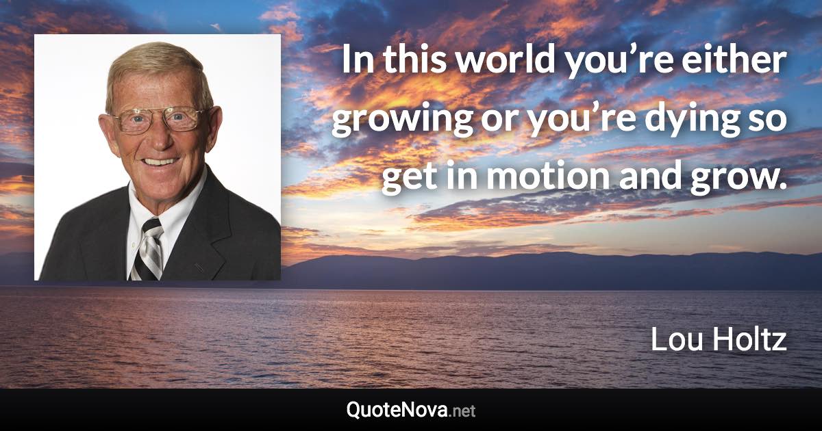 In this world you’re either growing or you’re dying so get in motion and grow. - Lou Holtz quote