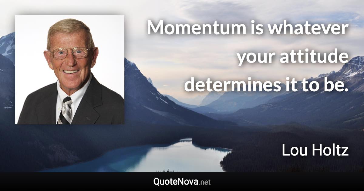 Momentum is whatever your attitude determines it to be. - Lou Holtz quote