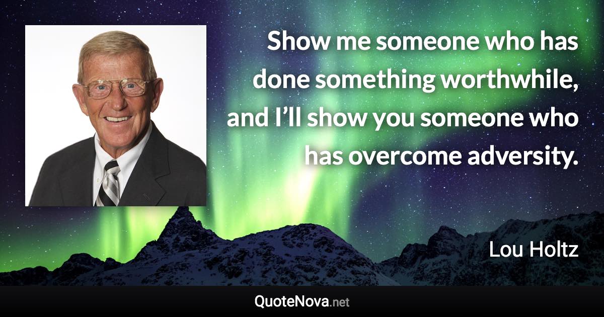 Show me someone who has done something worthwhile, and I’ll show you someone who has overcome adversity. - Lou Holtz quote