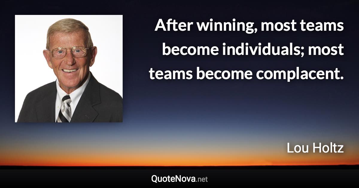 After winning, most teams become individuals; most teams become complacent. - Lou Holtz quote