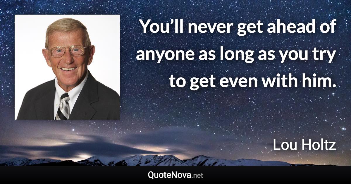 You’ll never get ahead of anyone as long as you try to get even with him. - Lou Holtz quote