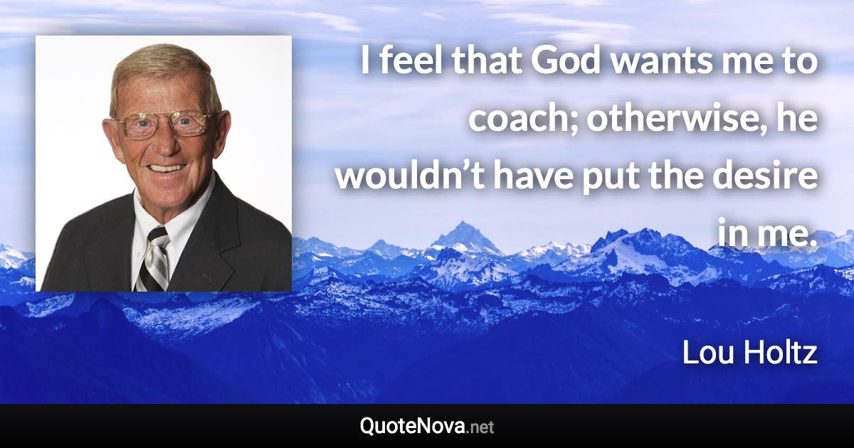 I feel that God wants me to coach; otherwise, he wouldn’t have put the desire in me. - Lou Holtz quote