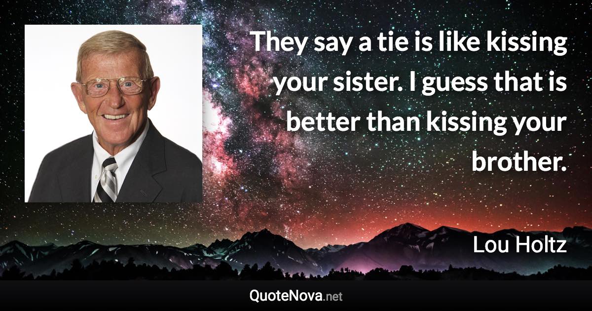 They say a tie is like kissing your sister. I guess that is better than kissing your brother. - Lou Holtz quote