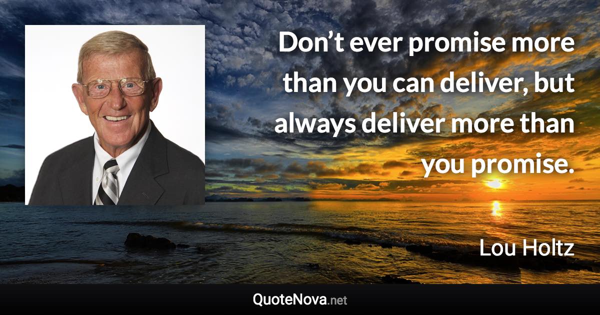 Don’t ever promise more than you can deliver, but always deliver more than you promise. - Lou Holtz quote