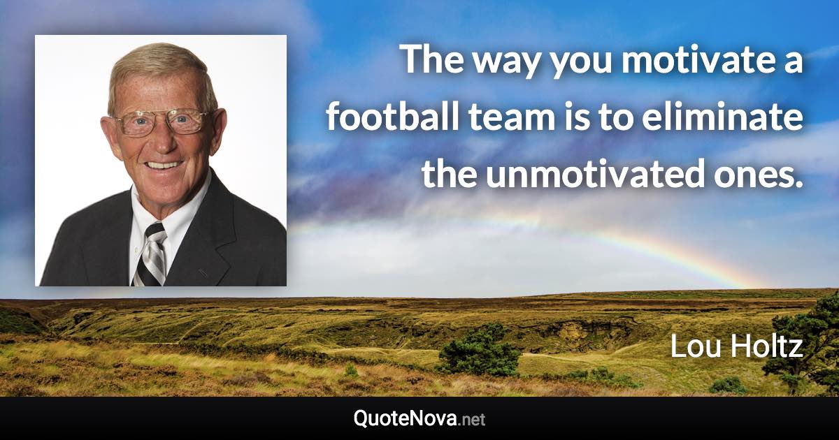 The way you motivate a football team is to eliminate the unmotivated ones. - Lou Holtz quote