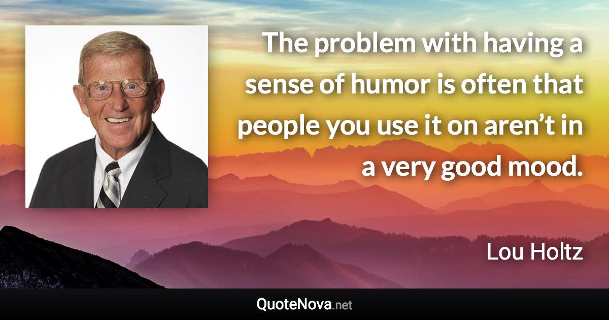 The problem with having a sense of humor is often that people you use it on aren’t in a very good mood. - Lou Holtz quote