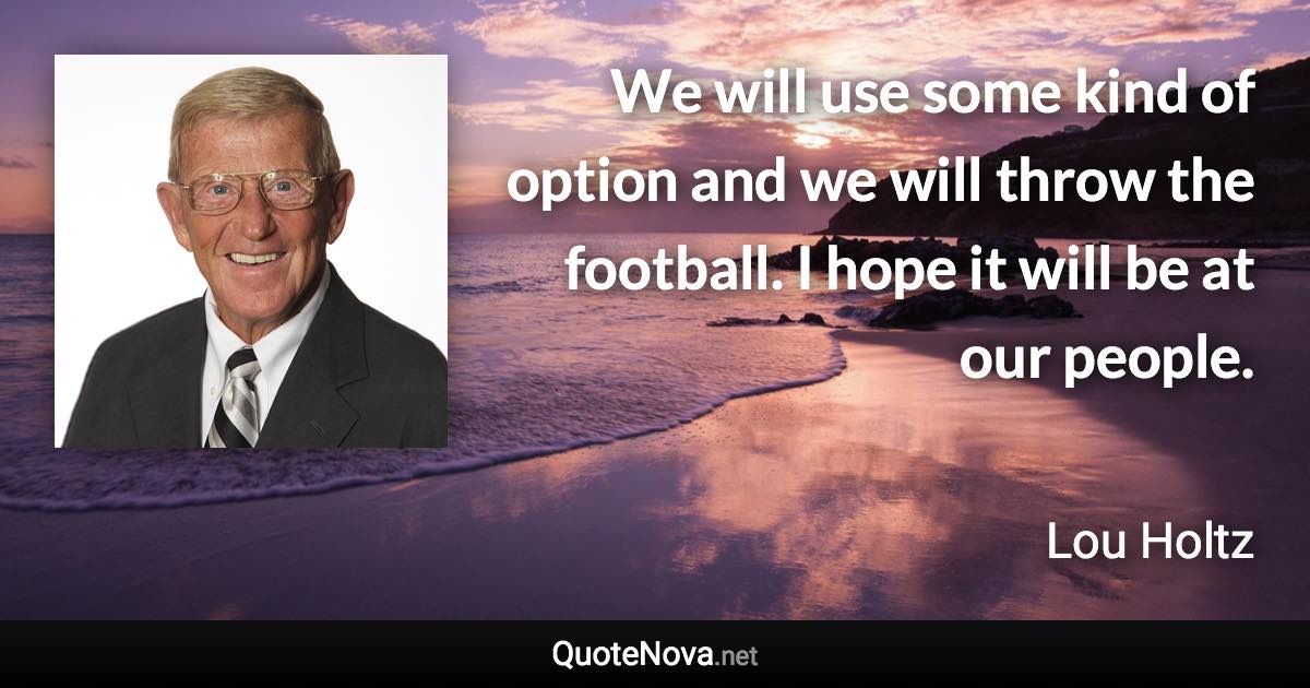 We will use some kind of option and we will throw the football. I hope it will be at our people. - Lou Holtz quote