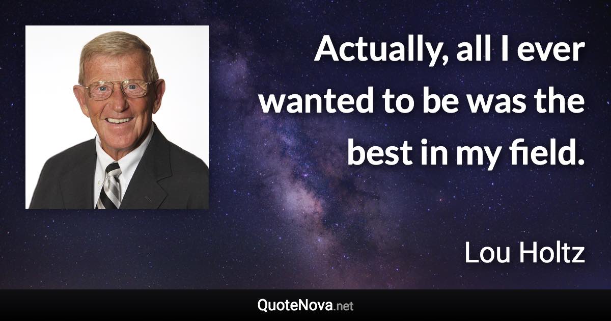 Actually, all I ever wanted to be was the best in my field. - Lou Holtz quote