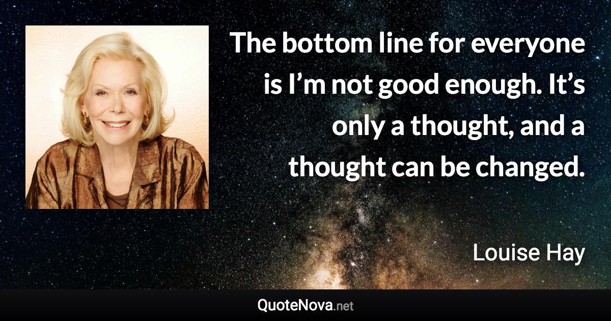 The bottom line for everyone is I’m not good enough. It’s only a thought, and a thought can be changed. - Louise Hay quote