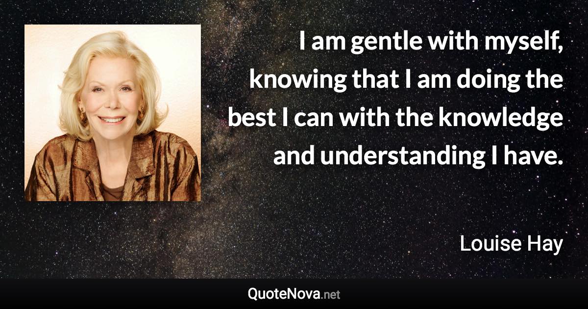 I am gentle with myself, knowing that I am doing the best I can with the knowledge and understanding I have. - Louise Hay quote