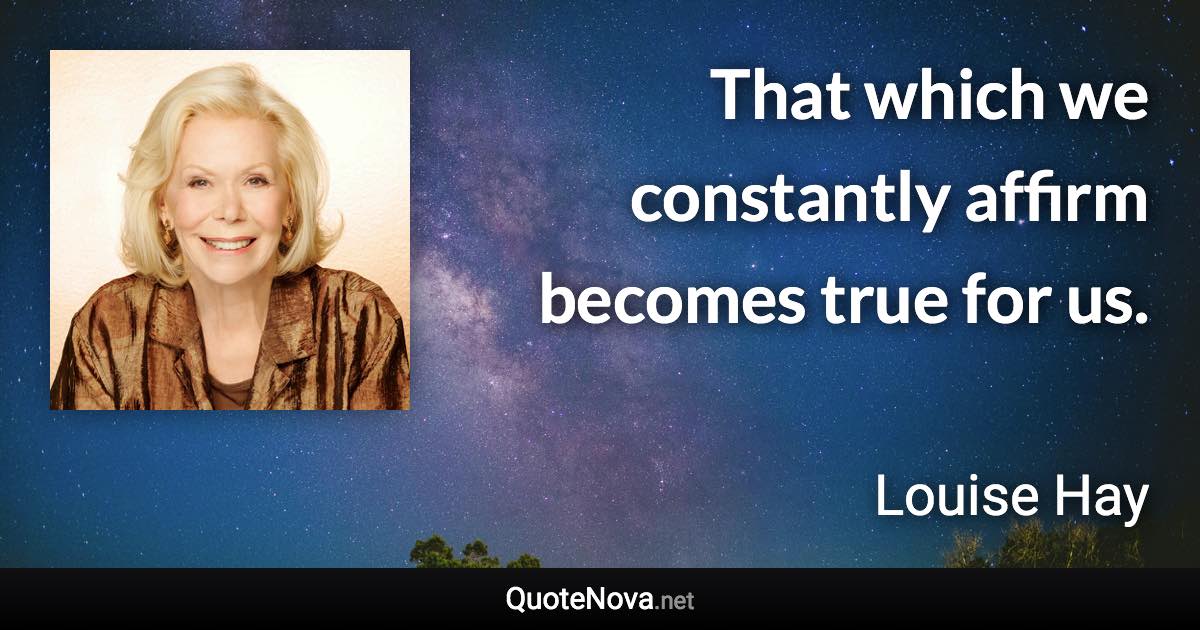 That which we constantly affirm becomes true for us. - Louise Hay quote