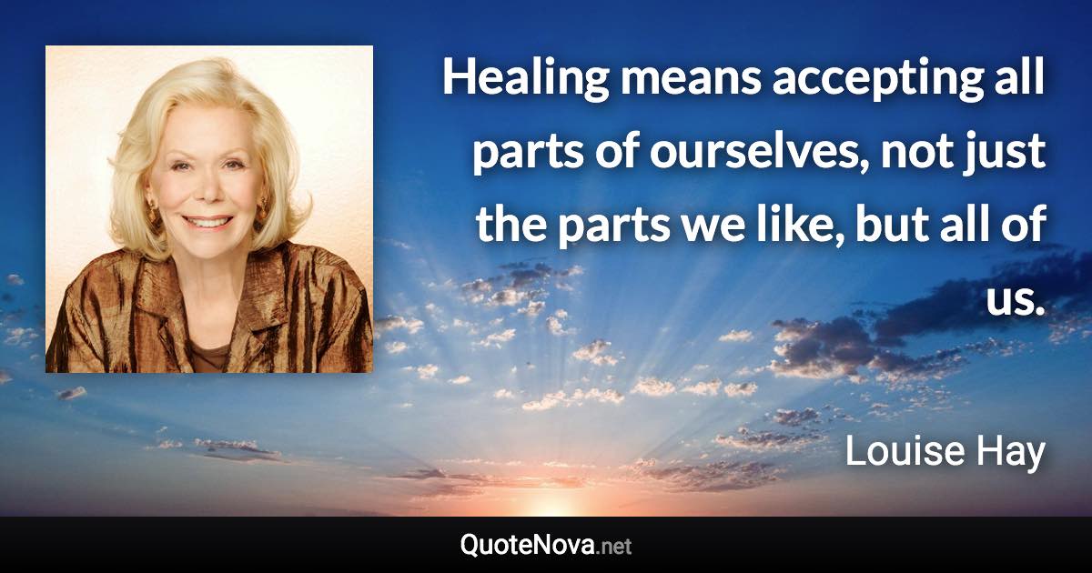 Healing means accepting all parts of ourselves, not just the parts we like, but all of us. - Louise Hay quote