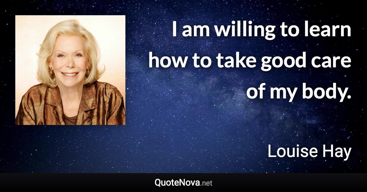 I am willing to learn how to take good care of my body. - Louise Hay quote