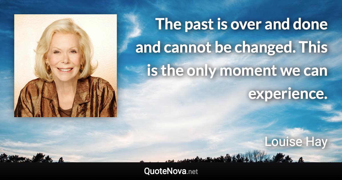 The past is over and done and cannot be changed. This is the only moment we can experience. - Louise Hay quote