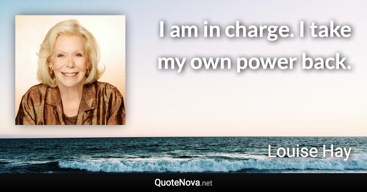 I am in charge. I take my own power back. - Louise Hay quote