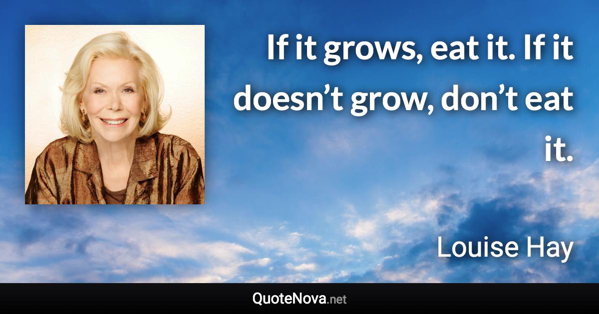 If it grows, eat it. If it doesn’t grow, don’t eat it. - Louise Hay quote