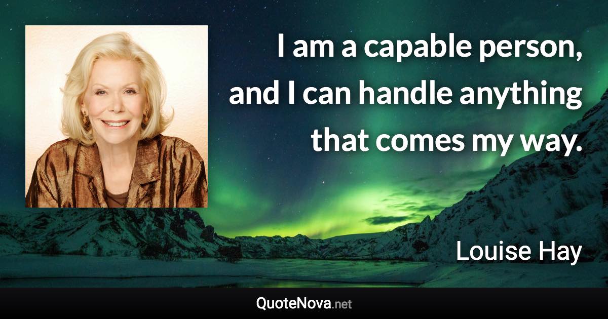 I am a capable person, and I can handle anything that comes my way. - Louise Hay quote