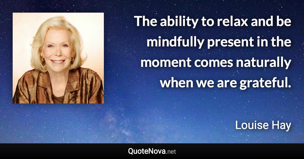 The ability to relax and be mindfully present in the moment comes naturally when we are grateful. - Louise Hay quote