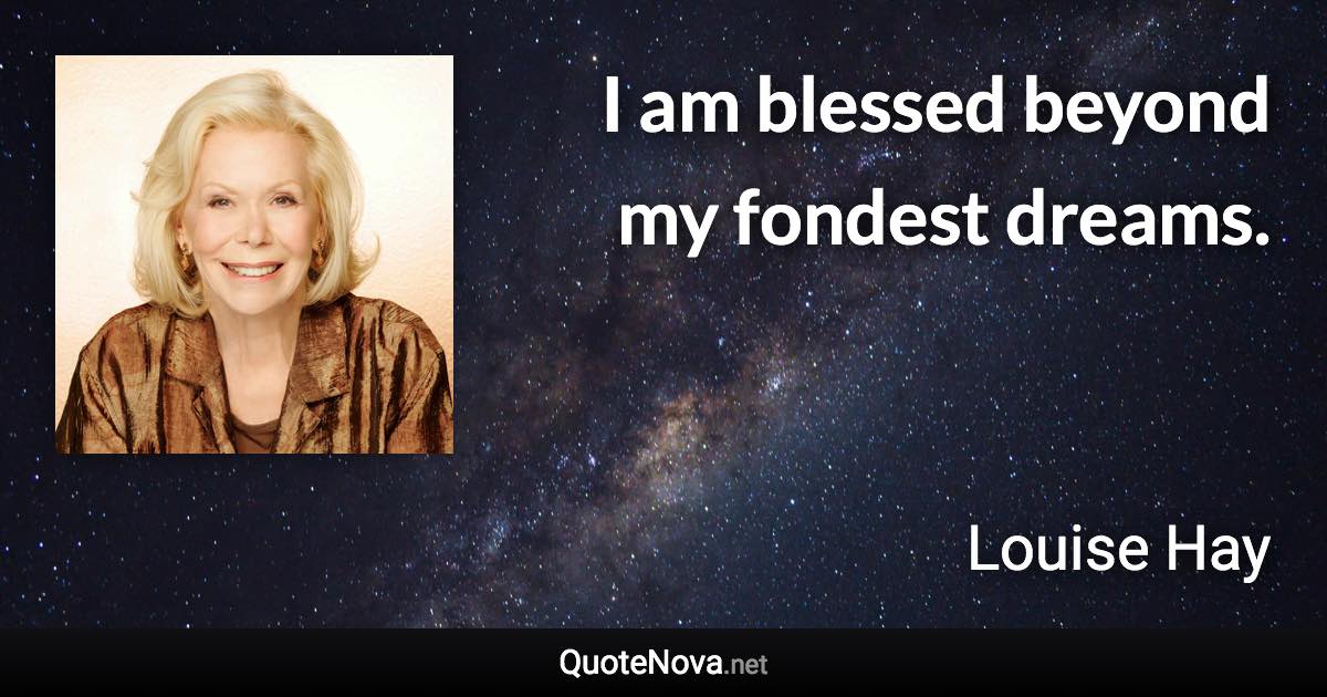 I am blessed beyond my fondest dreams. - Louise Hay quote