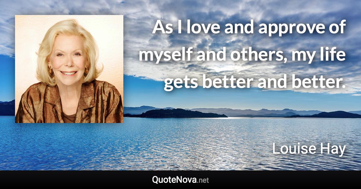 As I love and approve of myself and others, my life gets better and better. - Louise Hay quote