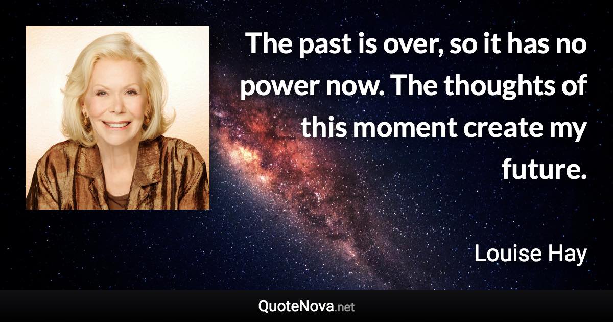 The past is over, so it has no power now. The thoughts of this moment create my future. - Louise Hay quote