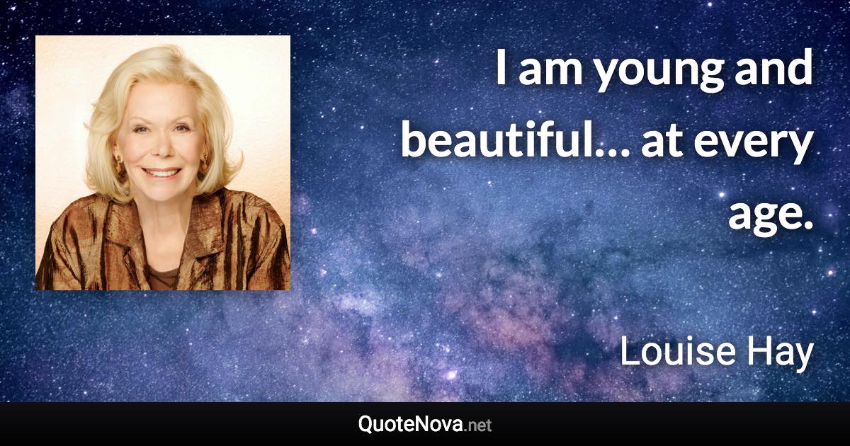 I am young and beautiful… at every age. - Louise Hay quote