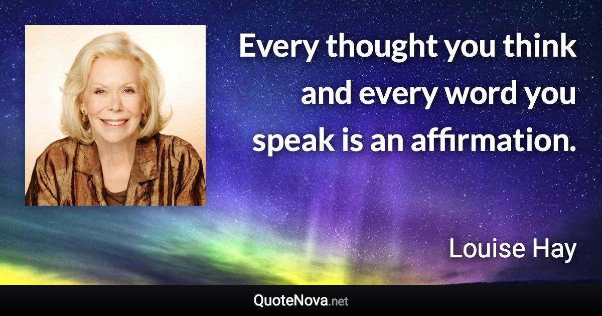 Every thought you think and every word you speak is an affirmation. - Louise Hay quote