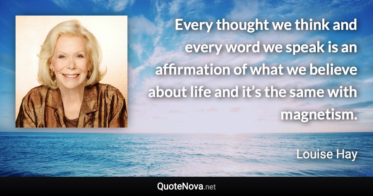 Every thought we think and every word we speak is an affirmation of what we believe about life and it’s the same with magnetism. - Louise Hay quote