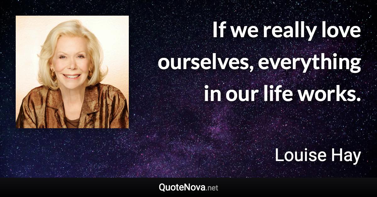 If we really love ourselves, everything in our life works. - Louise Hay quote