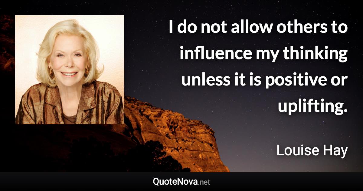 I do not allow others to influence my thinking unless it is positive or uplifting. - Louise Hay quote