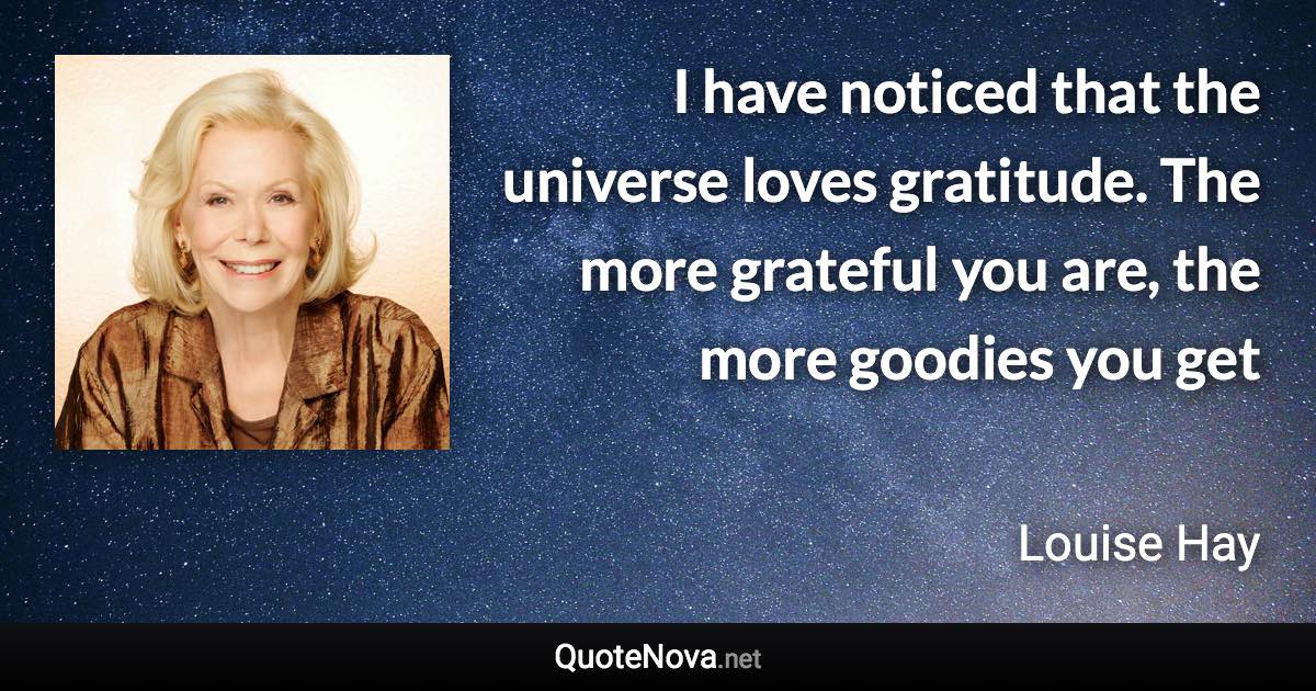 I have noticed that the universe loves gratitude. The more grateful you are, the more goodies you get - Louise Hay quote