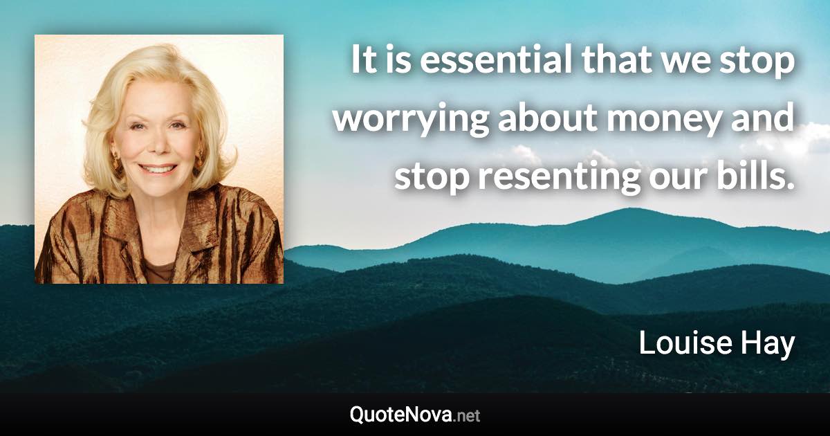 It is essential that we stop worrying about money and stop resenting our bills. - Louise Hay quote