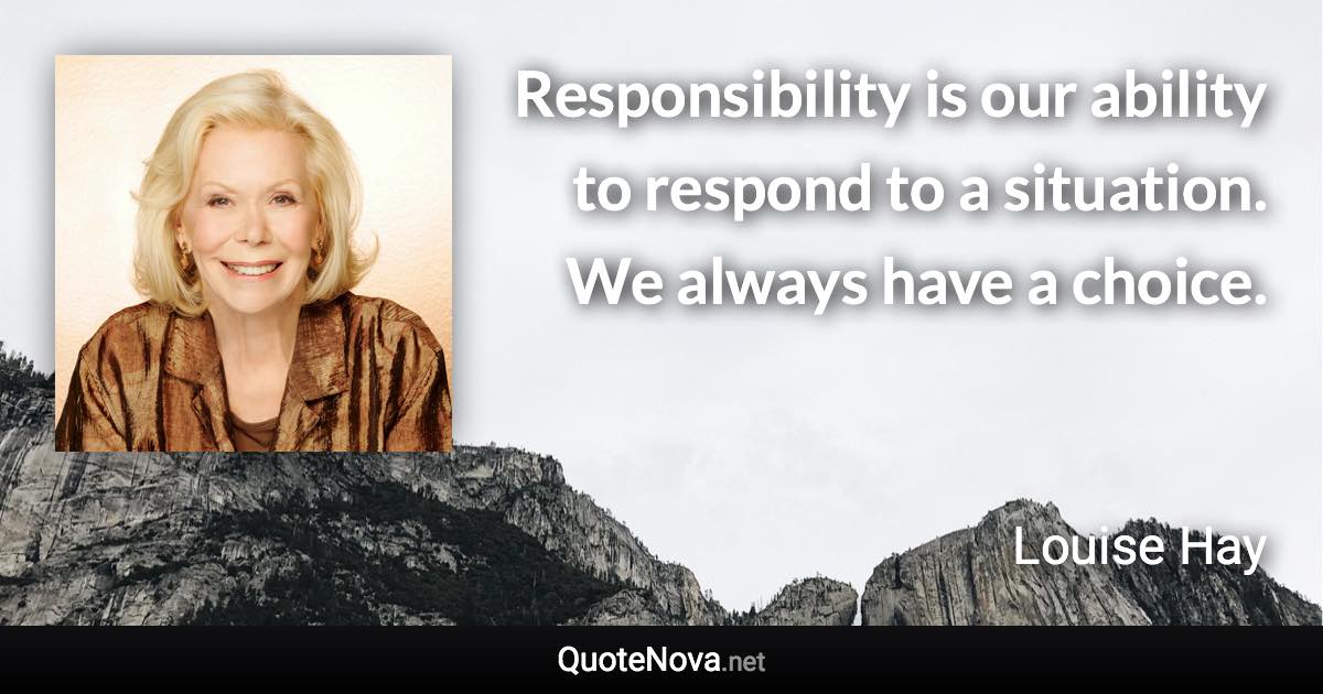 Responsibility is our ability to respond to a situation. We always have a choice. - Louise Hay quote