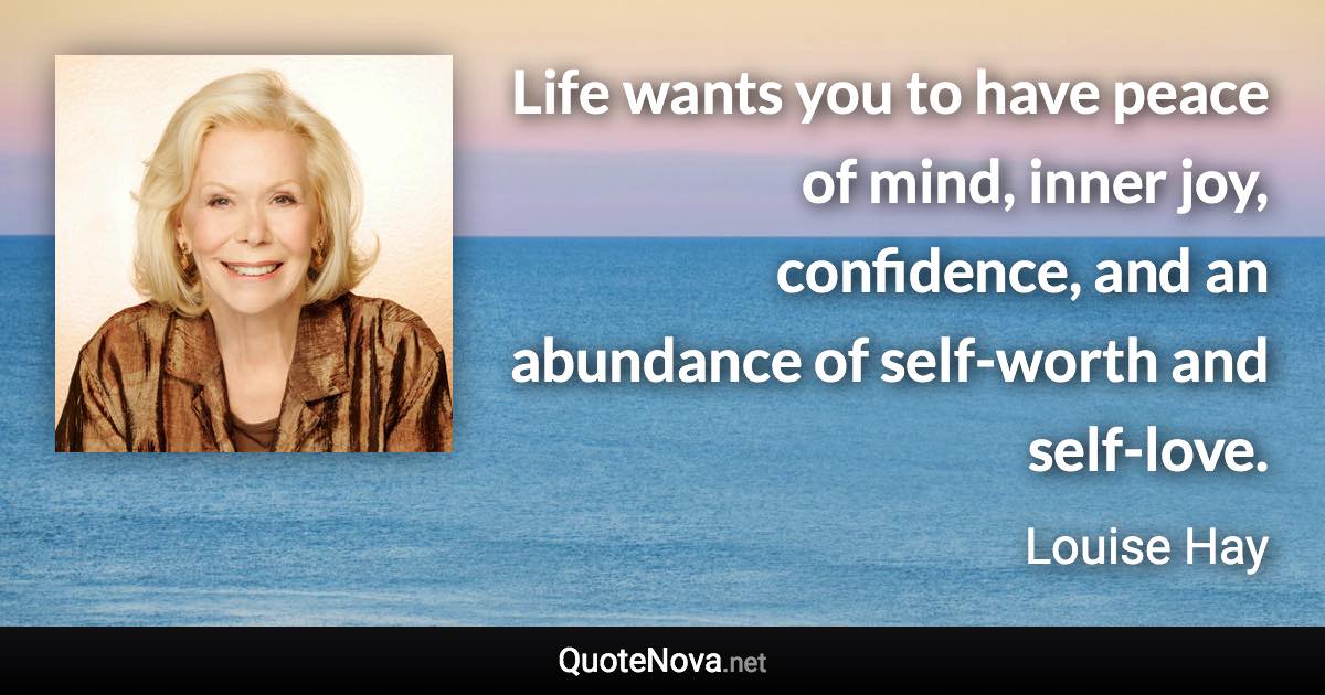 Life wants you to have peace of mind, inner joy, confidence, and an abundance of self-worth and self-love. - Louise Hay quote